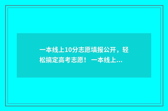 一本线上10分志愿填报公开，轻松搞定高考志愿！ 一本线上10分的大学