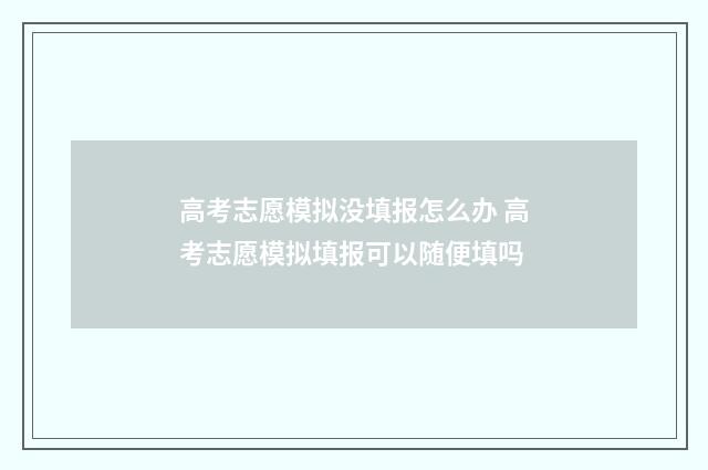高考志愿模拟没填报怎么办 高考志愿模拟填报可以随便填吗