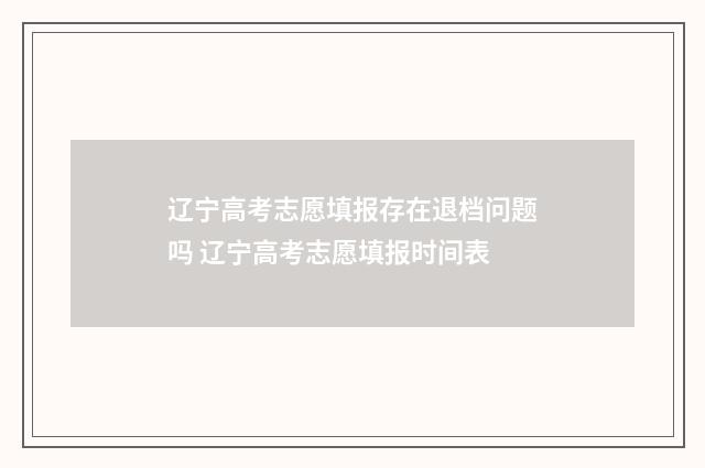 辽宁高考志愿填报存在退档问题吗 辽宁高考志愿填报时间表
