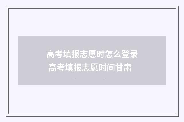 高考填报志愿时怎么登录 高考填报志愿时间甘肃