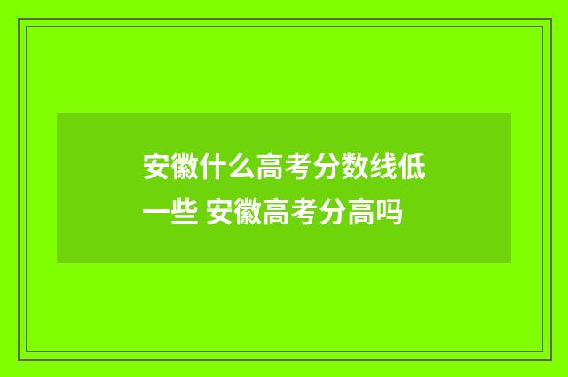 安徽什么高考分数线低一些 安徽高考分高吗