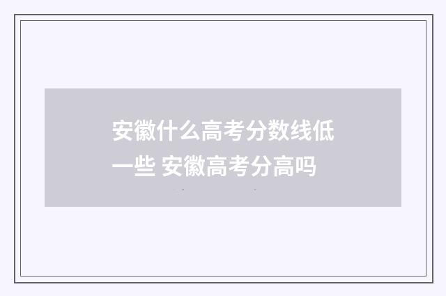 安徽什么高考分数线低一些 安徽高考分高吗
