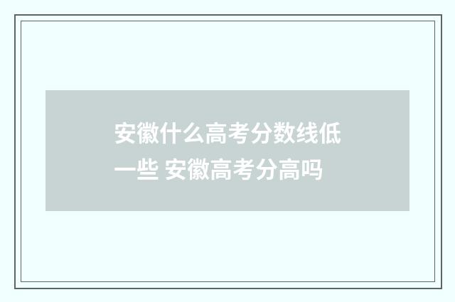 安徽什么高考分数线低一些 安徽高考分高吗
