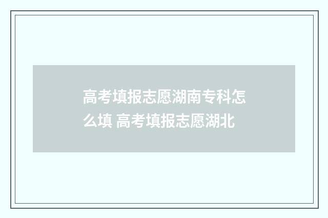 高考填报志愿湖南专科怎么填 高考填报志愿湖北