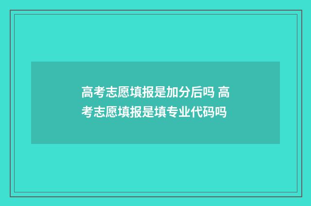 高考志愿填报是加分后吗 高考志愿填报是填专业代码吗