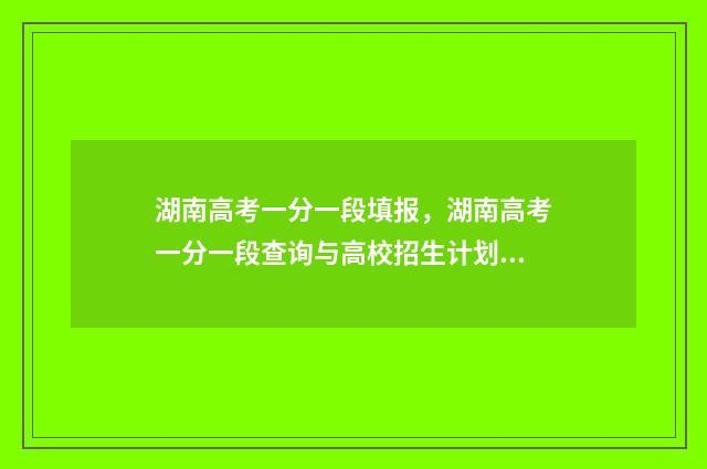 湖南高考一分一段填报，湖南高考一分一段查询与高校招生计划查询 湖南高考一分一段表公布