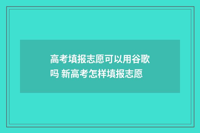 高考填报志愿可以用谷歌吗 新高考怎样填报志愿