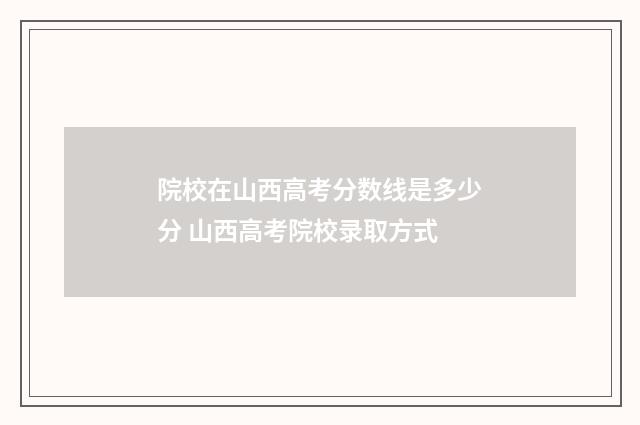 院校在山西高考分数线是多少分 山西高考院校录取方式