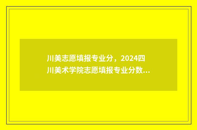 川美志愿填报专业分，2024四川美术学院志愿填报专业分数线一览 川美志愿填报专业怎么选