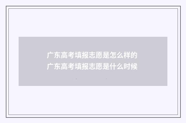 广东高考填报志愿是怎么样的 广东高考填报志愿是什么时候