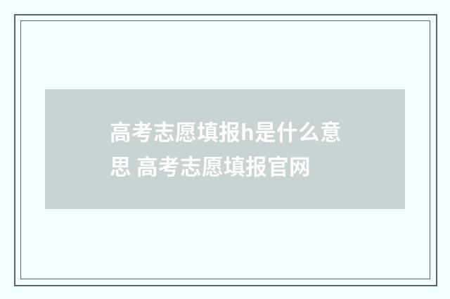 高考志愿填报h是什么意思 高考志愿填报官网