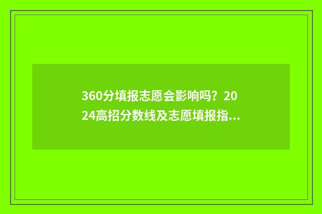 360分填报志愿会影响吗？2024高招分数线及志愿填报指南 360能报什么志愿呀
