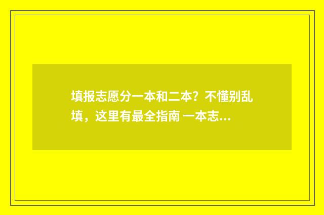 填报志愿分一本和二本？不懂别乱填，这里有最全指南 一本志愿填几个