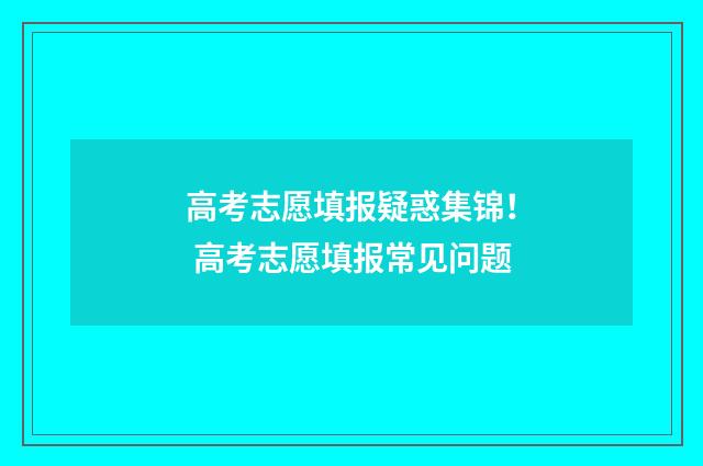 高考志愿填报疑惑集锦！ 高考志愿填报常见问题