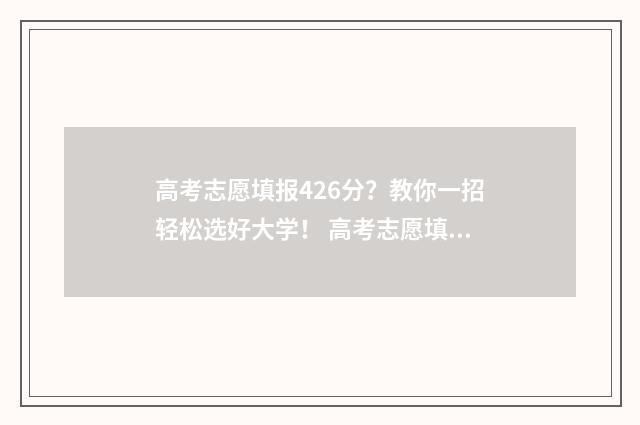 高考志愿填报426分？教你一招轻松选好大学！ 高考志愿填报能填几个
