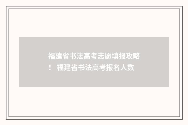 福建省书法高考志愿填报攻略！ 福建省书法高考报名人数