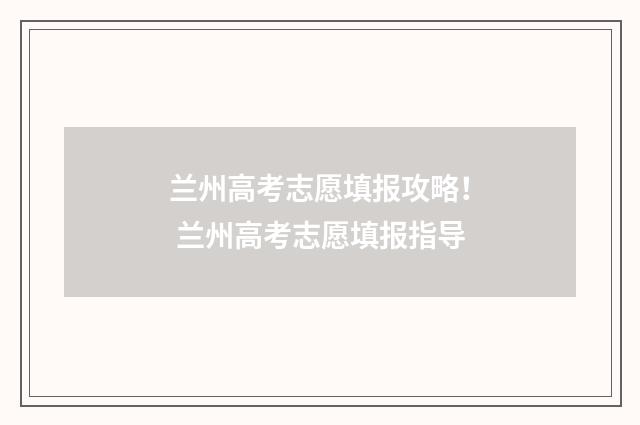 兰州高考志愿填报攻略！ 兰州高考志愿填报指导