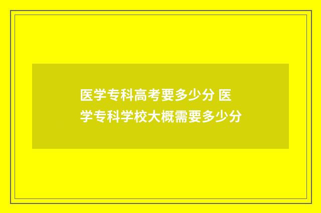 医学专科高考要多少分 医学专科学校大概需要多少分
