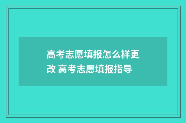 高考志愿填报怎么样更改 高考志愿填报指导