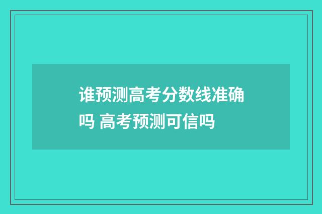 谁预测高考分数线准确吗 高考预测可信吗
