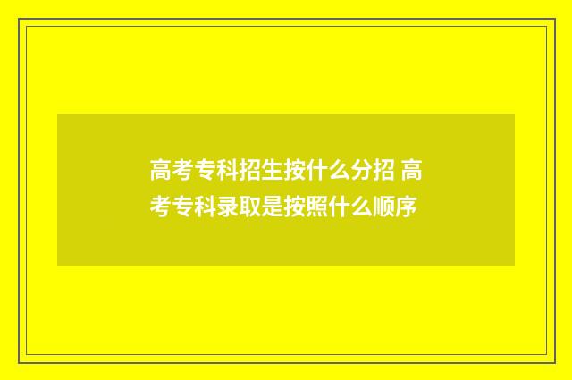 高考专科招生按什么分招 高考专科录取是按照什么顺序