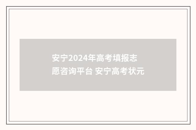 安宁2024年高考填报志愿咨询平台 安宁高考状元