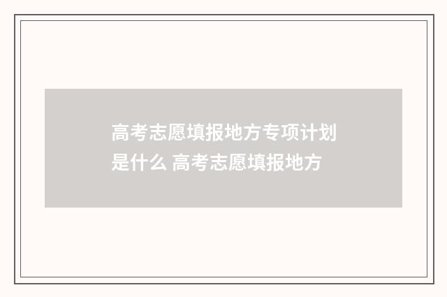 高考志愿填报地方专项计划是什么 高考志愿填报地方