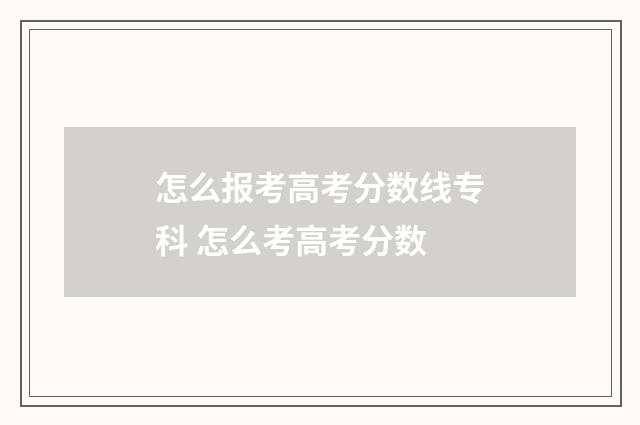 怎么报考高考分数线专科 怎么考高考分数