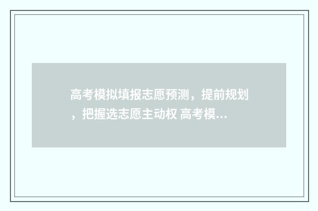 高考模拟填报志愿预测，提前规划，把握选志愿主动权 高考模拟填报志愿表格