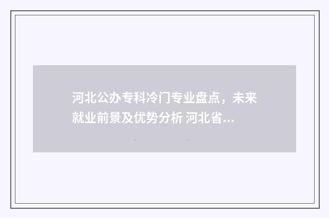 河北公办专科冷门专业盘点，未来就业前景及优势分析 河北省内公办专科