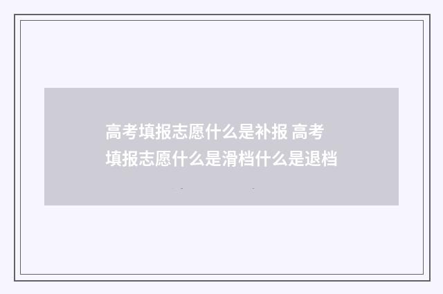 高考填报志愿什么是补报 高考填报志愿什么是滑档什么是退档