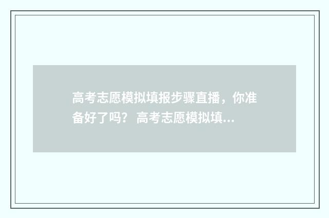 高考志愿模拟填报步骤直播，你准备好了吗？ 高考志愿模拟填报表样本