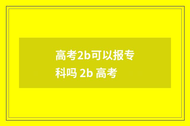 高考2b可以报专科吗 2b 高考