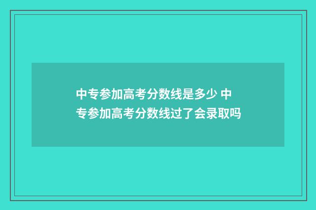 中专参加高考分数线是多少 中专参加高考分数线过了会录取吗