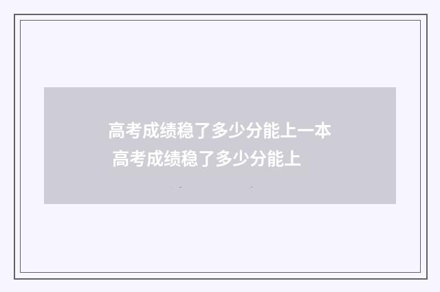 高考成绩稳了多少分能上一本 高考成绩稳了多少分能上