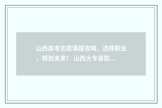 山西高考志愿填报攻略，选择职业，规划未来！ 山西大专录取分数线2024