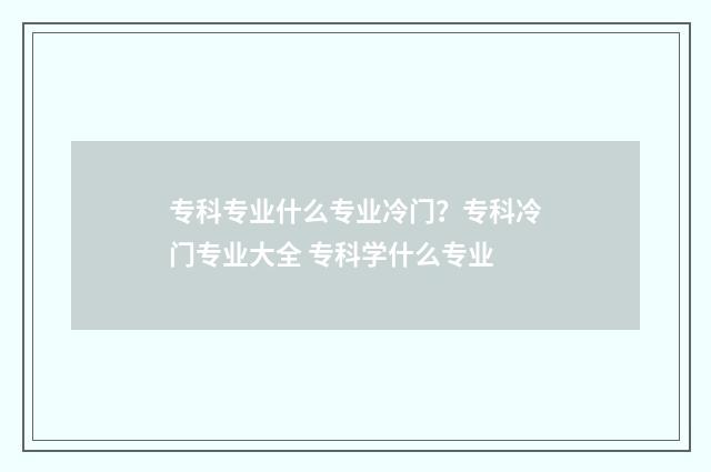 专科专业什么专业冷门？专科冷门专业大全 专科学什么专业
