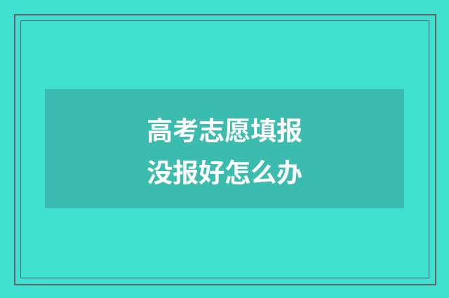 高考志愿填报没报好怎么办