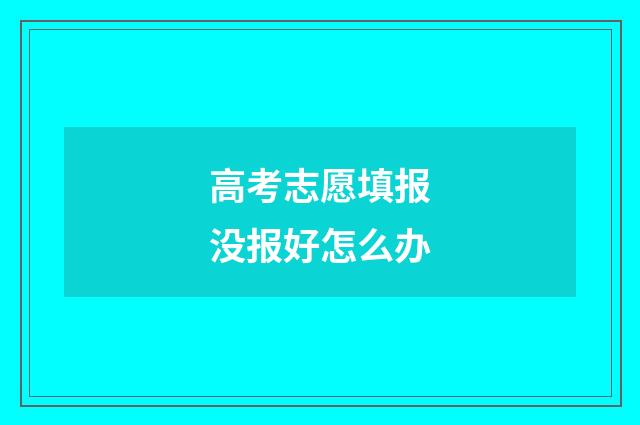 高考志愿填报没报好怎么办
