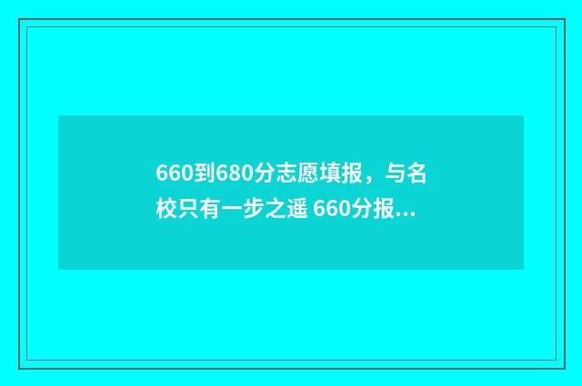 660到680分志愿填报，与名校只有一步之遥 660分报考什么大学