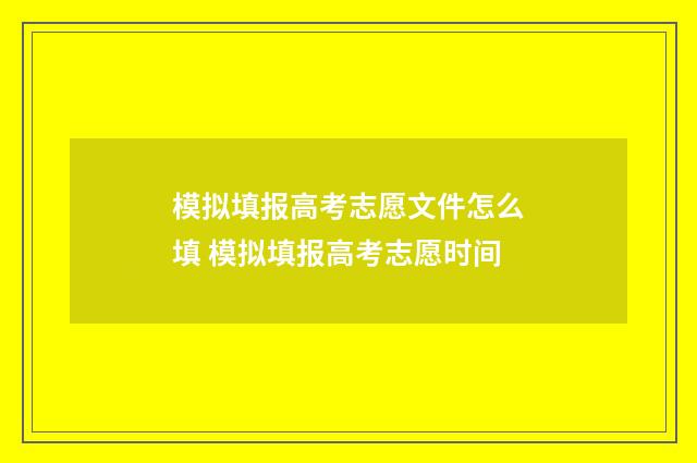 模拟填报高考志愿文件怎么填 模拟填报高考志愿时间