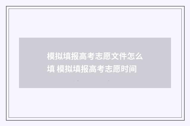模拟填报高考志愿文件怎么填 模拟填报高考志愿时间