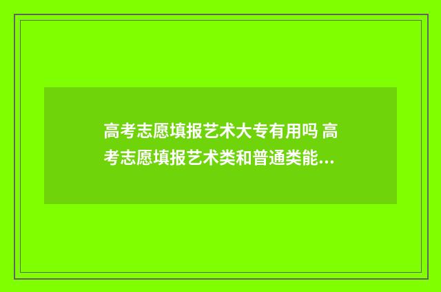 高考志愿填报艺术大专有用吗 高考志愿填报艺术类和普通类能混报吧
