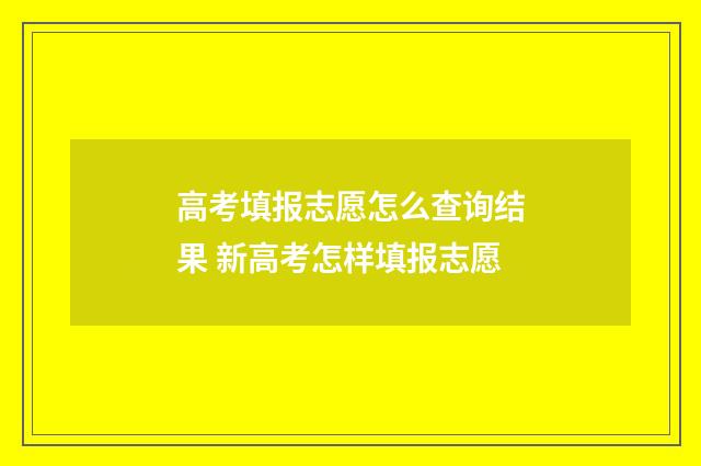 高考填报志愿怎么查询结果 新高考怎样填报志愿