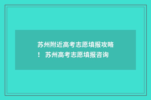 苏州附近高考志愿填报攻略！ 苏州高考志愿填报咨询