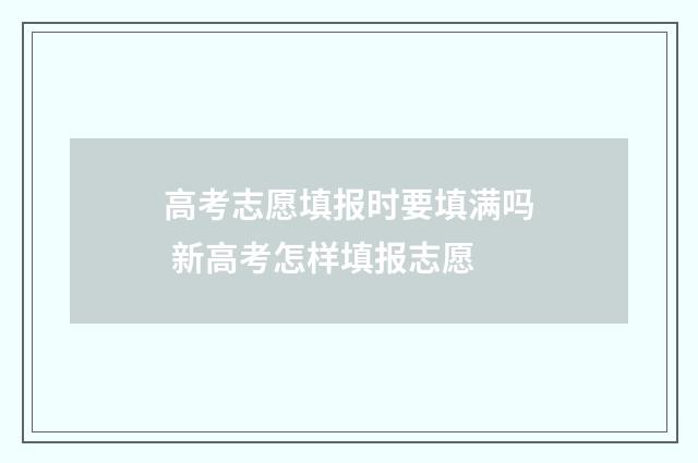 高考志愿填报时要填满吗 新高考怎样填报志愿