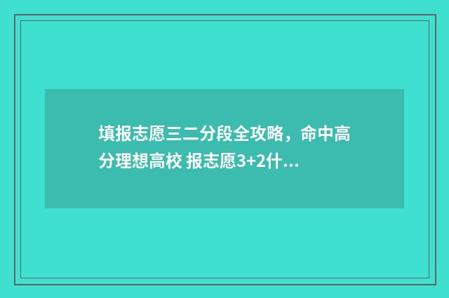填报志愿三二分段全攻略，命中高分理想高校 报志愿3+2什么意思