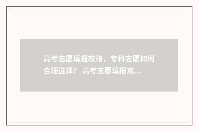 高考志愿填报攻略，专科志愿如何合理选择？ 高考志愿填报攻略word 本文目录