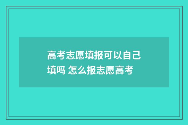 高考志愿填报可以自己填吗 怎么报志愿高考