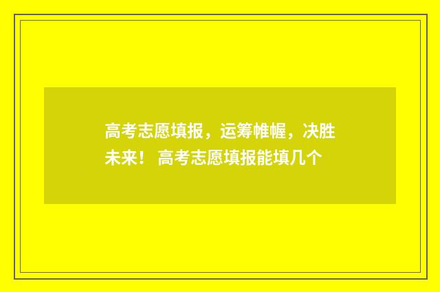 高考志愿填报，运筹帷幄，决胜未来！ 高考志愿填报能填几个